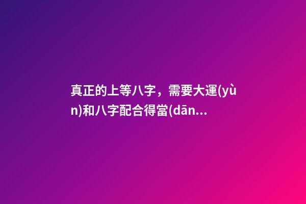 真正的上等八字，需要大運(yùn)和八字配合得當(dāng)