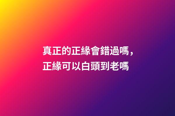 真正的正緣會錯過嗎，正緣可以白頭到老嗎