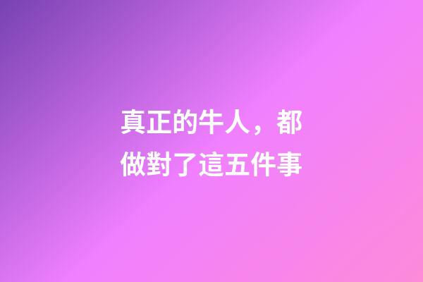 真正的牛人，都做對了這五件事-第1張-觀點-玄機派
