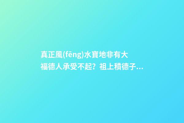 真正風(fēng)水寶地非有大福德人承受不起？祖上積德子孫后代才厚福無(wú)窮