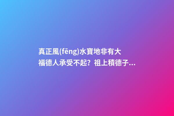 真正風(fēng)水寶地非有大福德人承受不起？祖上積德子孫后代才厚福無窮