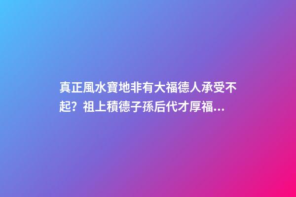 真正風水寶地非有大福德人承受不起？祖上積德子孫后代才厚福無窮