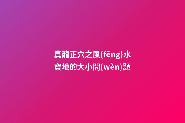 真龍正穴之風(fēng)水寶地的大小問(wèn)題