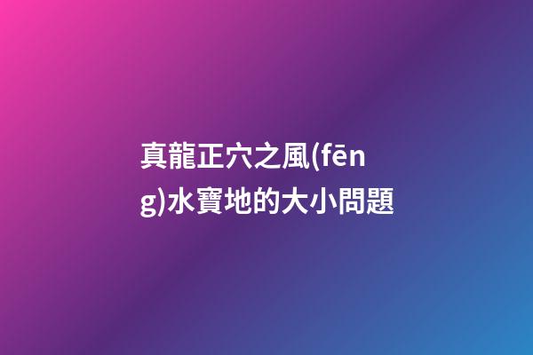 真龍正穴之風(fēng)水寶地的大小問題