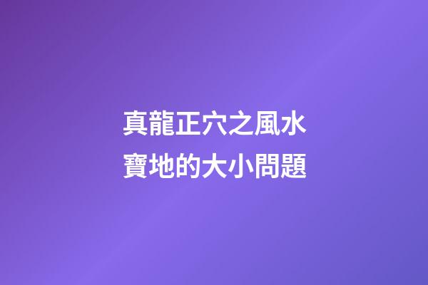 真龍正穴之風水寶地的大小問題
