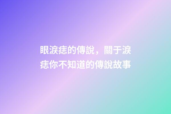 眼淚痣的傳說，關于淚痣你不知道的傳說故事