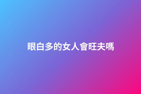 眼白多的女人會旺夫嗎