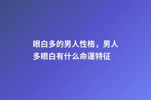 眼白多的男人性格，男人多眼白有什么命運特征