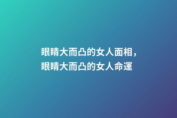 眼睛大而凸的女人面相，眼睛大而凸的女人命運