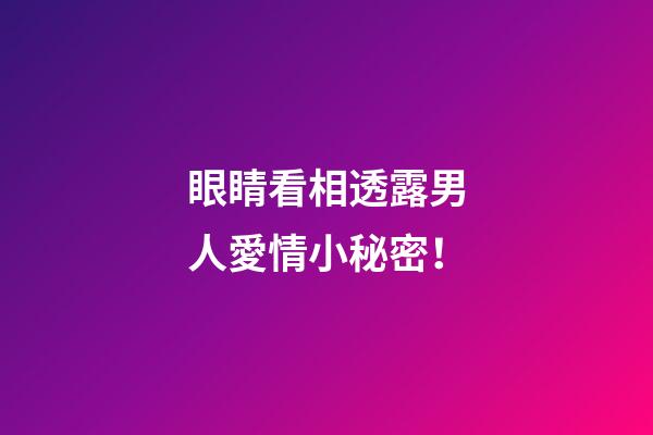 眼睛看相透露男人愛情小秘密！