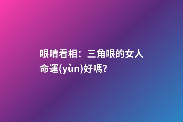 眼睛看相：三角眼的女人命運(yùn)好嗎？