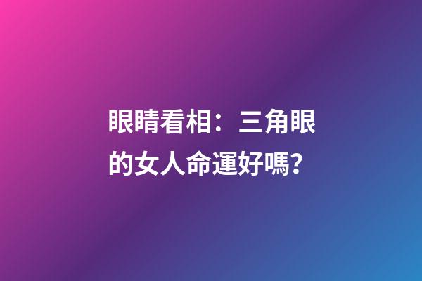 眼睛看相：三角眼的女人命運好嗎？