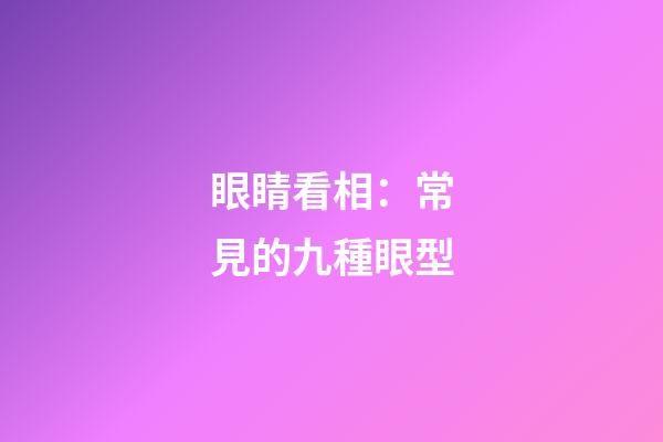 眼睛看相：常見的九種眼型