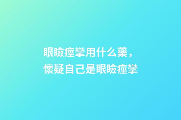 眼瞼痙攣用什么藥，懷疑自己是眼瞼痙攣-第1張-觀點(diǎn)-玄機(jī)派