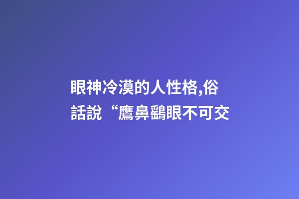 眼神冷漠的人性格,俗話說“鷹鼻鷂眼不可交-第1張-觀點-玄機派