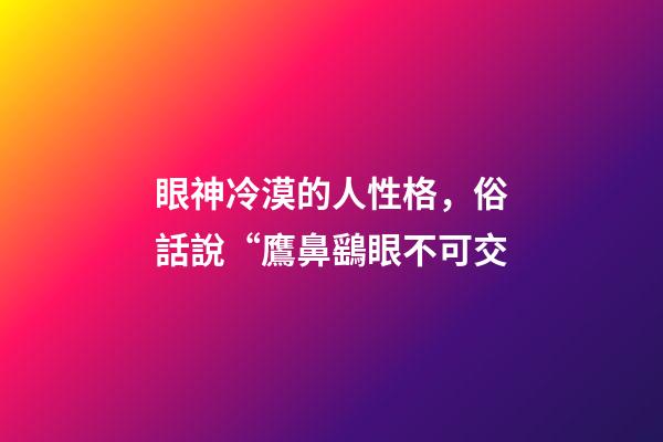 眼神冷漠的人性格，俗話說“鷹鼻鷂眼不可交-第1張-觀點-玄機派