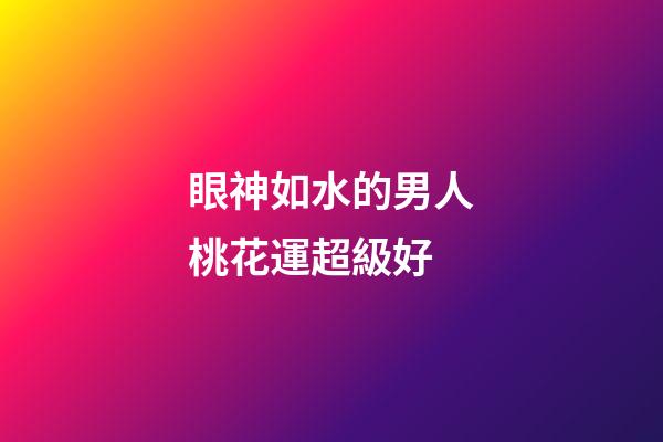眼神如水的男人桃花運超級好?