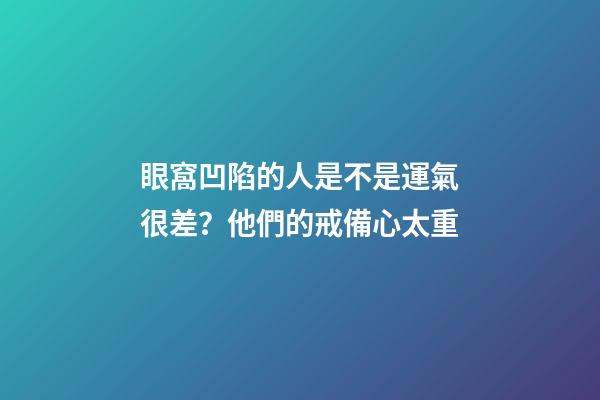 眼窩凹陷的人是不是運氣很差？他們的戒備心太重