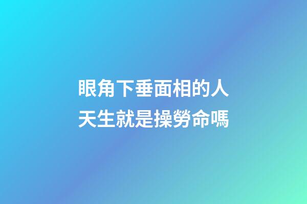 眼角下垂面相的人天生就是操勞命嗎