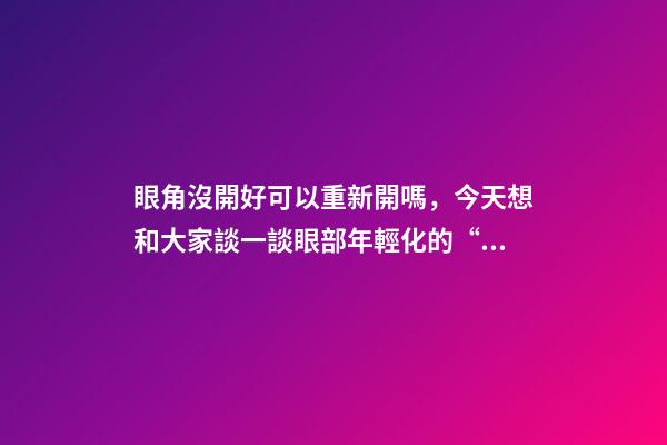 眼角沒開好可以重新開嗎，今天想和大家談一談眼部(周)年輕化的“最佳方案”-第1張-觀點-玄機派