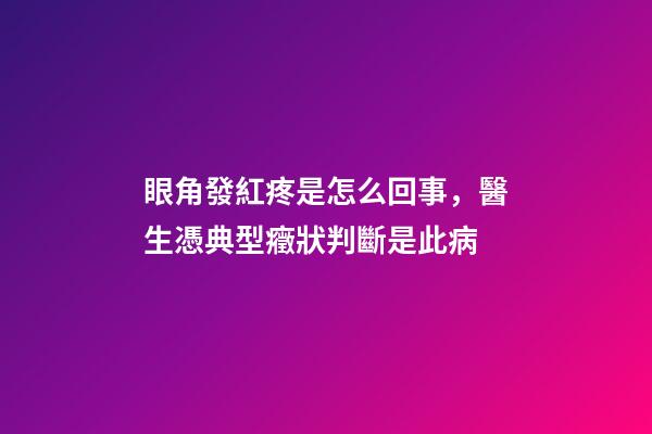 眼角發紅疼是怎么回事，醫生憑典型癥狀判斷是此病-第1張-觀點-玄機派