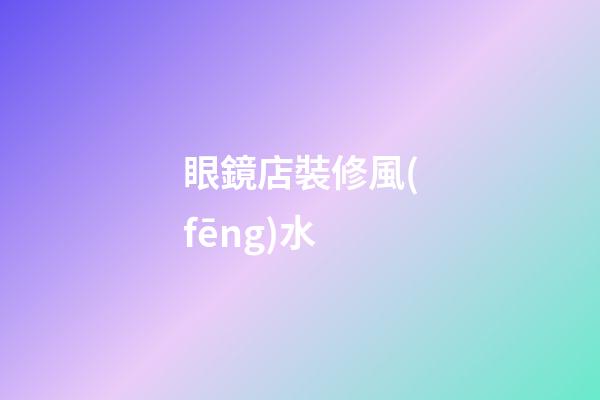 眼鏡店裝修風(fēng)水