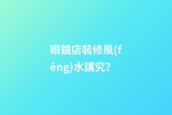 眼鏡店裝修風(fēng)水講究？