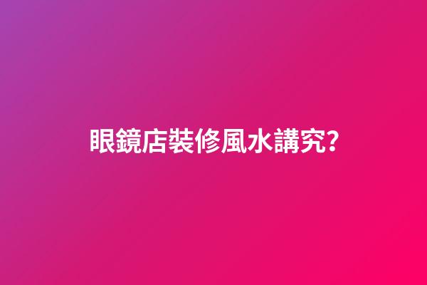 眼鏡店裝修風水講究？