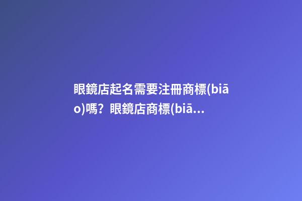 眼鏡店起名需要注冊商標(biāo)嗎？眼鏡店商標(biāo)注冊名字大全-第1張-店鋪起名-玄機(jī)派