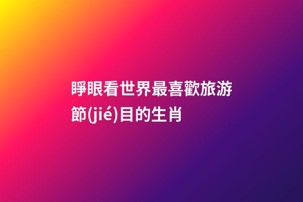 睜眼看世界最喜歡旅游節(jié)目的生肖