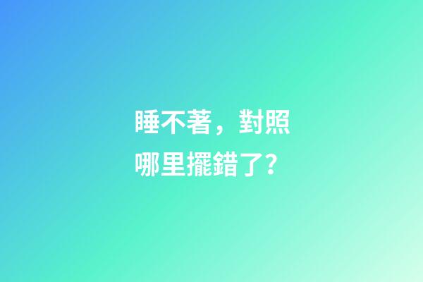 睡不著，對照哪里擺錯了？