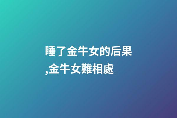 睡了金牛女的后果,金牛女難相處-第1張-觀點-玄機派