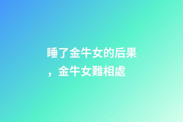 睡了金牛女的后果，金牛女難相處-第1張-觀點-玄機派
