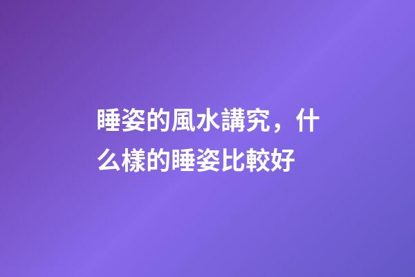 睡姿的風水講究，什么樣的睡姿比較好