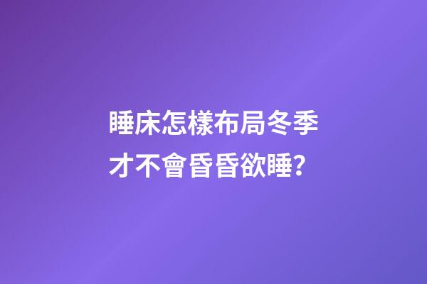 睡床怎樣布局冬季才不會昏昏欲睡？
