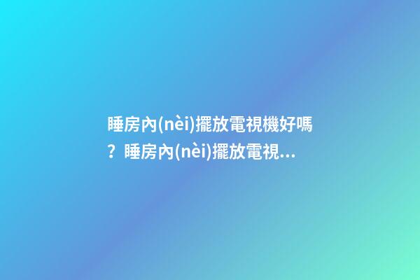 睡房內(nèi)擺放電視機好嗎？睡房內(nèi)擺放電視機有什么風水禁忌？