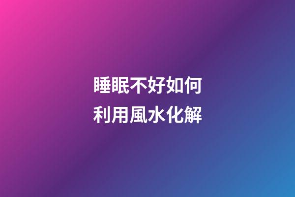 睡眠不好如何利用風水化解