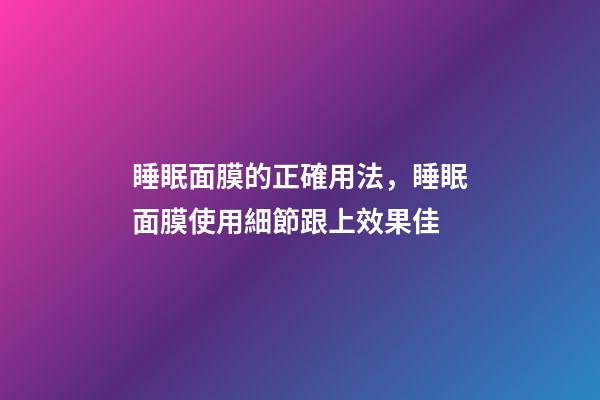 睡眠面膜的正確用法，睡眠面膜使用細節跟上效果佳-第1張-觀點-玄機派