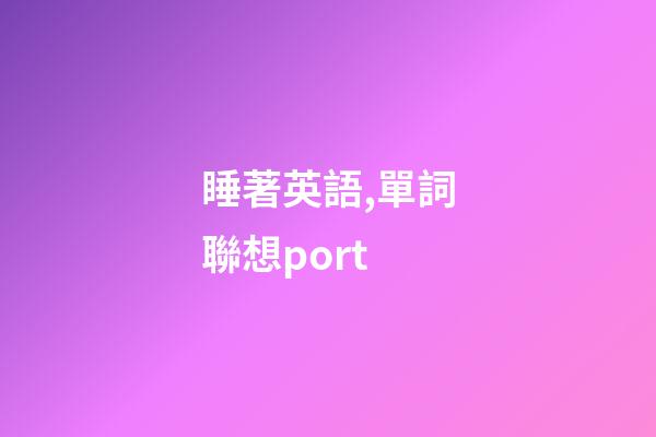 睡著英語,單詞聯想port-第1張-觀點-玄機派