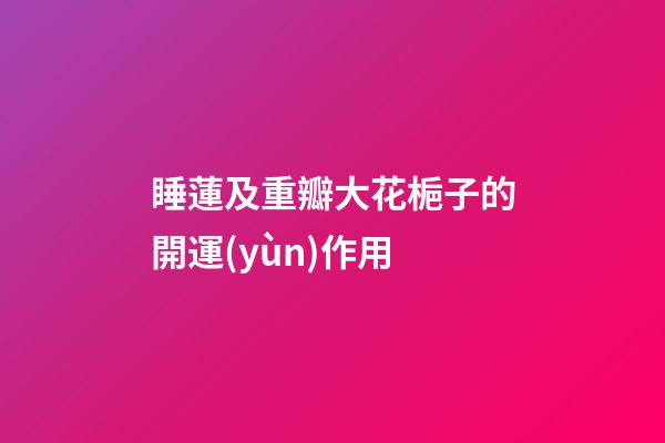 睡蓮及重瓣大花梔子的開運(yùn)作用