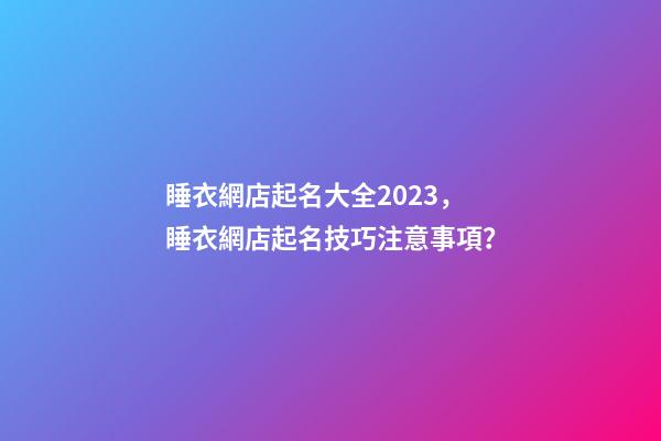 睡衣網店起名大全2023，睡衣網店起名技巧注意事項？-第1張-店鋪起名-玄機派