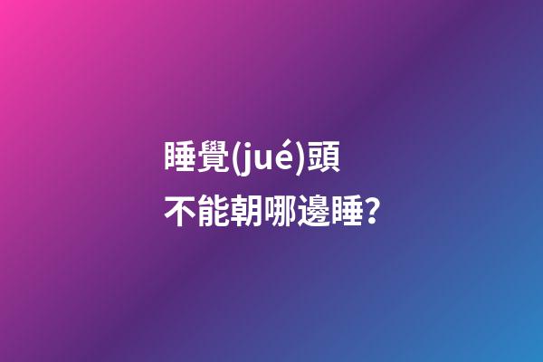 睡覺(jué)頭不能朝哪邊睡？