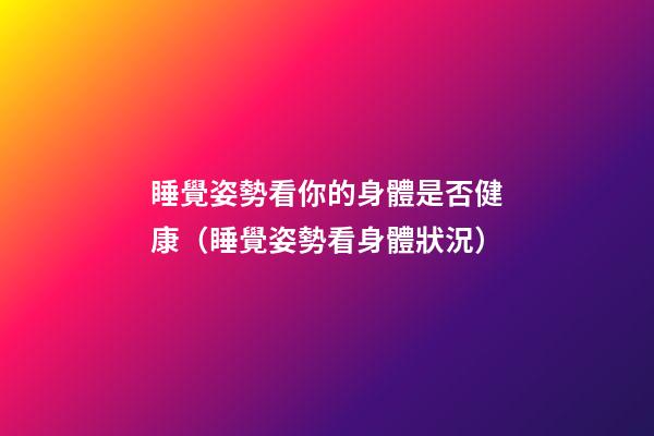 睡覺姿勢看你的身體是否健康（睡覺姿勢看身體狀況）