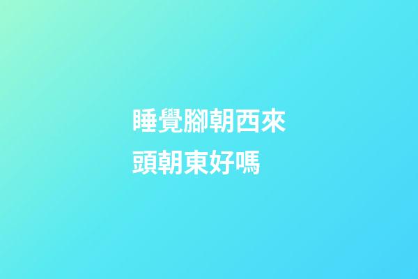 睡覺腳朝西來頭朝東好嗎