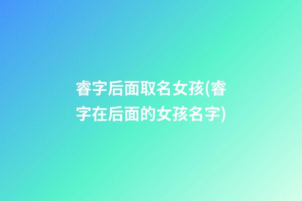 睿字后面取名女孩(睿字在后面的女孩名字)