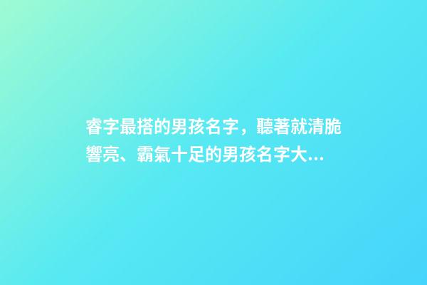 睿字最搭的男孩名字，聽著就清脆響亮、霸氣十足的男孩名字大全-第1張-觀點-玄機派