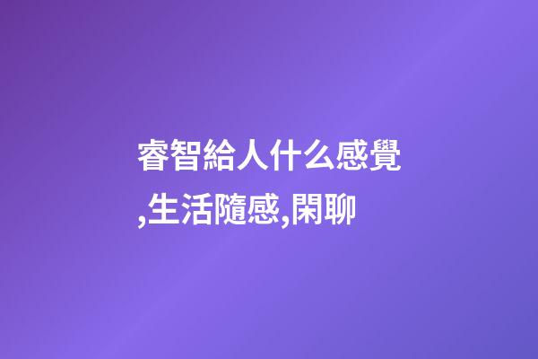 睿智給人什么感覺,生活隨感,閑聊-第1張-觀點(diǎn)-玄機(jī)派