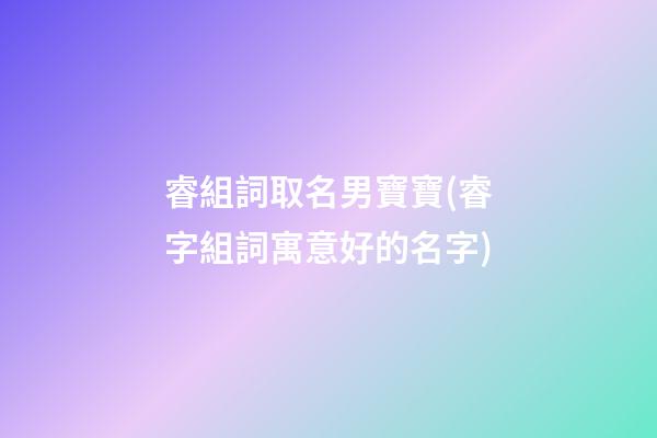 睿組詞取名男寶寶(睿字組詞寓意好的名字)