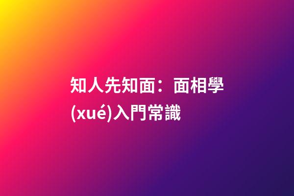 知人先知面：面相學(xué)入門常識