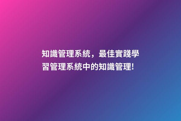 知識管理系統，最佳實踐學習管理系統中的知識管理!-第1張-觀點-玄機派